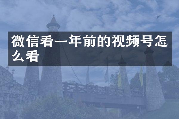 微信看一年前的视频号怎么看