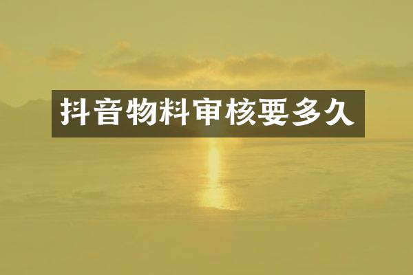 抖音物料审核要多久