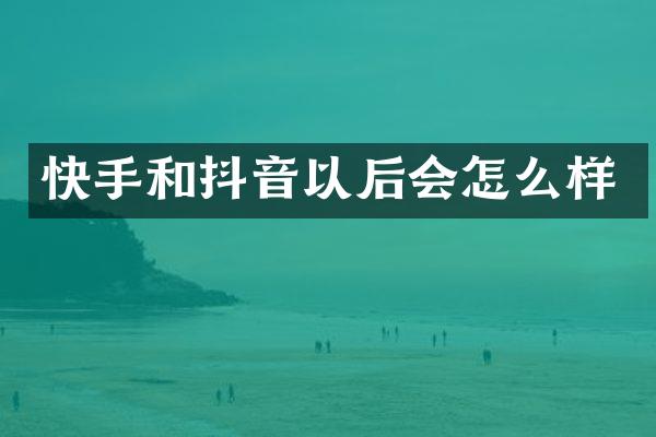 快手和抖音以后会怎么样