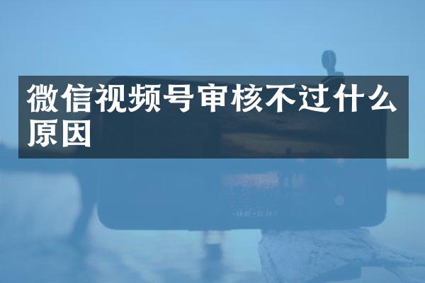 微信视频号审核不过什么原因