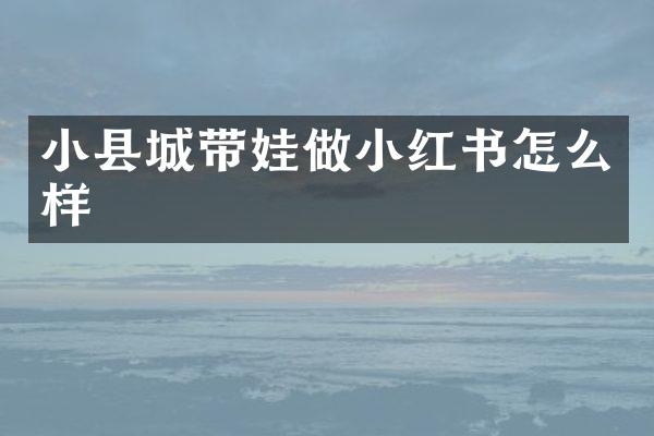 小县城带娃做小红书怎么样