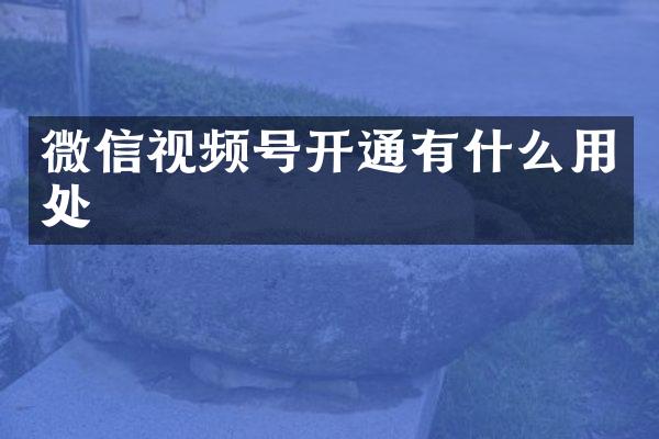 微信视频号开通有什么用处