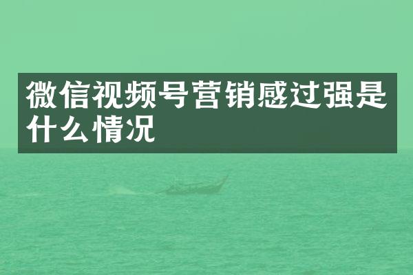 微信视频号营销感过强是什么情况