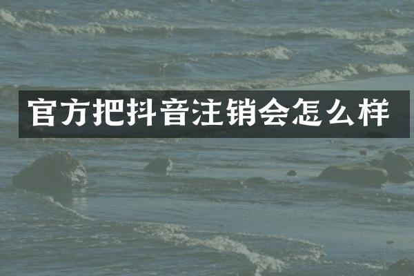 官方把抖音注销会怎么样