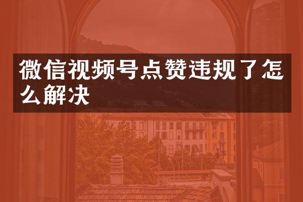 微信视频号点赞违规了怎么解决