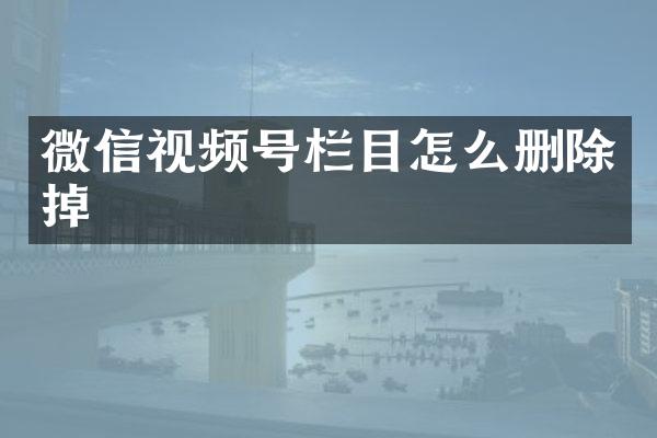 微信视频号栏目怎么删除掉
