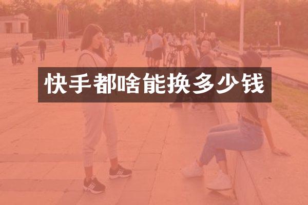 快手都啥能换多少钱