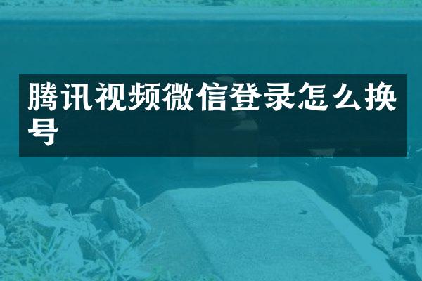 腾讯视频微信登录怎么换号
