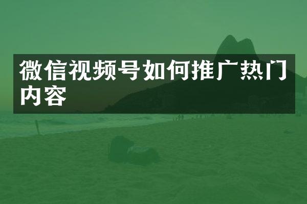 微信视频号如何推广热门内容