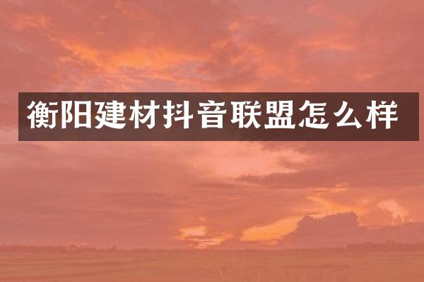 衡阳建材抖音联盟怎么样
