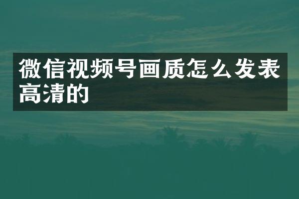 微信视频号画质怎么发表高清的