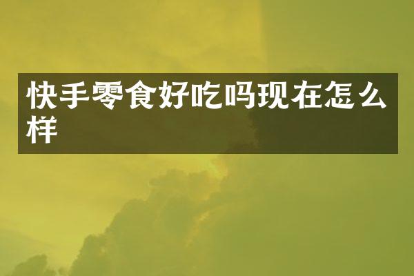 快手零食好吃吗现在怎么样