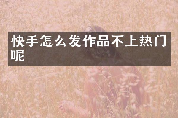 快手怎么发作品不上热门呢