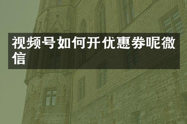 视频号如何开优惠券呢微信