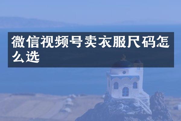 微信视频号卖衣服尺码怎么选