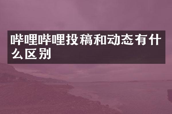 哔哩哔哩投稿和动态有什么区别