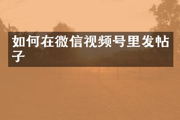 如何在微信视频号里发帖子