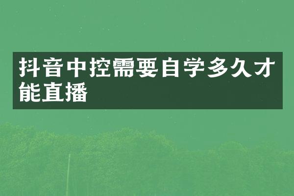 抖音中控需要自学多久才能直播