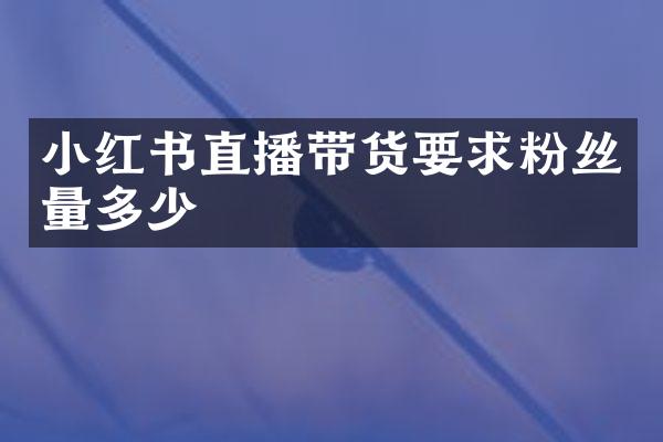 小红书直播带货要求粉丝量多少