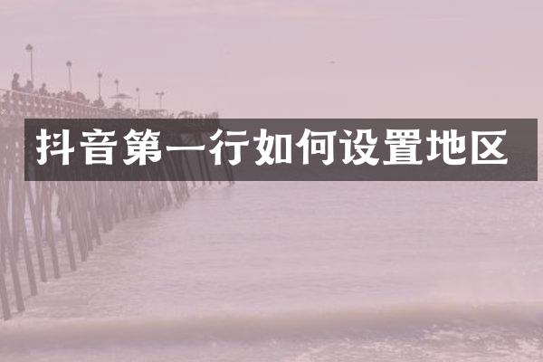 抖音第一行如何设置地区