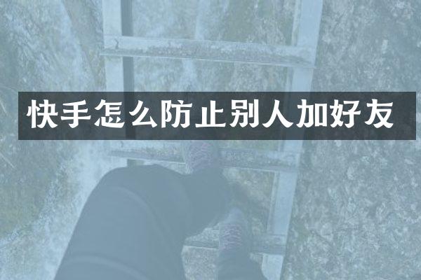 快手怎么防止别人加好友