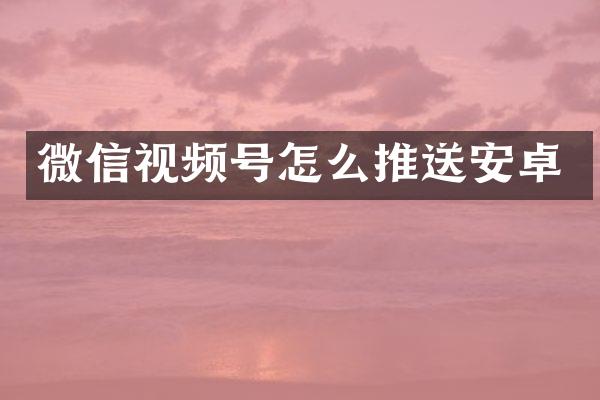 微信视频号怎么推送安卓