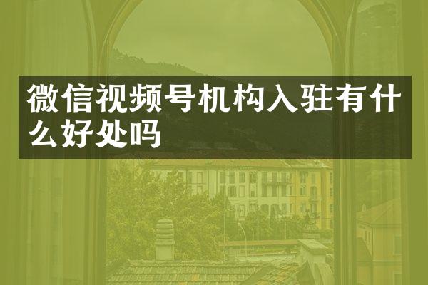 微信视频号机构入驻有什么好处吗
