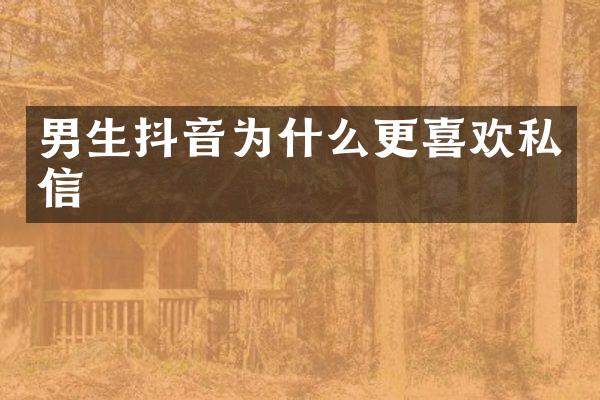 男生抖音为什么更喜欢私信