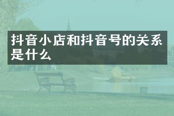 抖音小店和抖音号的关系是什么