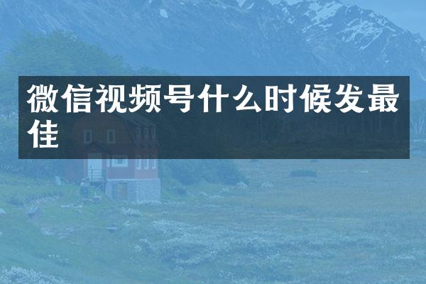 微信视频号什么时候发最佳