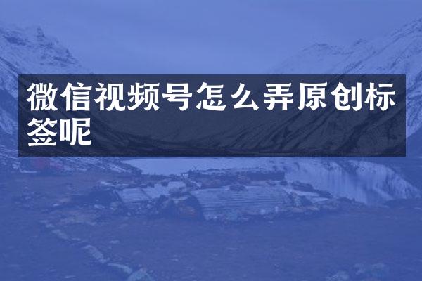 微信视频号怎么弄原创标签呢