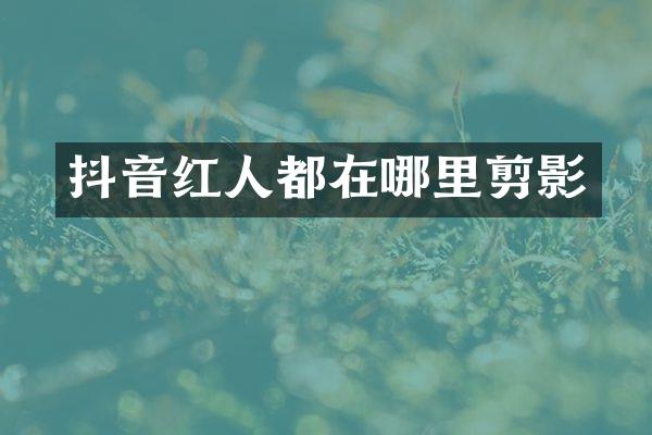 抖音红人都在哪里剪影