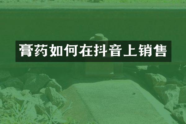 膏药如何在抖音上销售