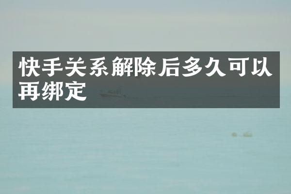 快手关系解除后多久可以再绑定