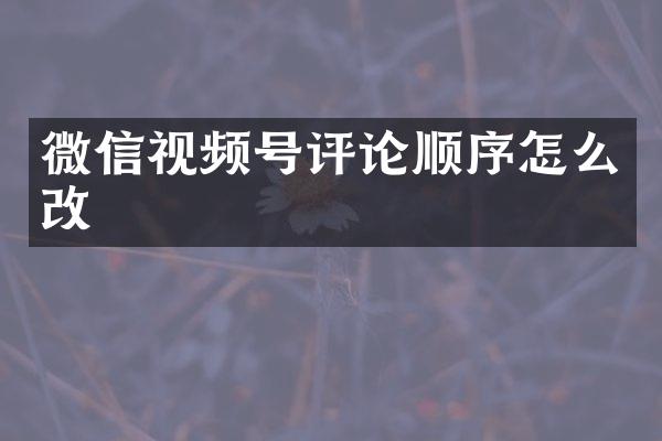 微信视频号评论顺序怎么改