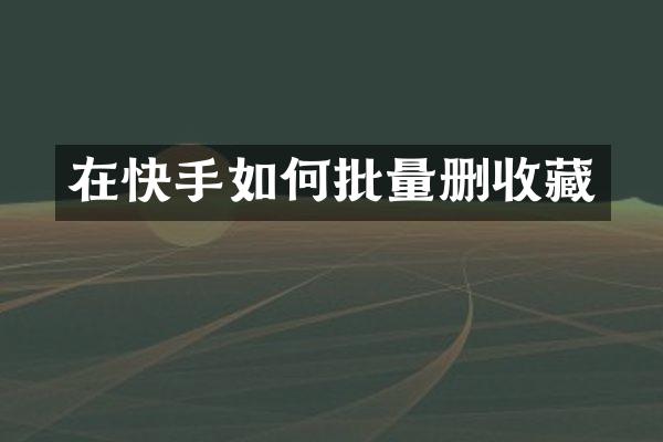 在快手如何批量删收藏