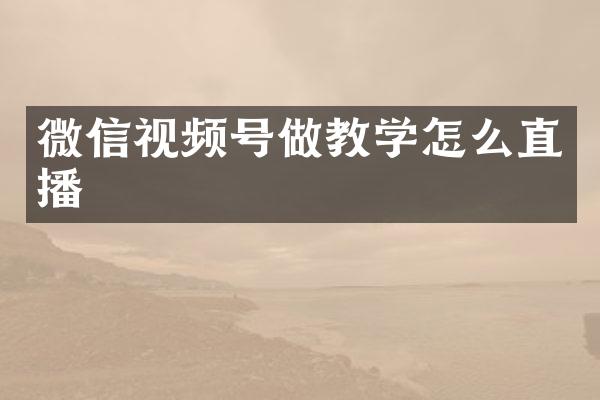 微信视频号做教学怎么直播