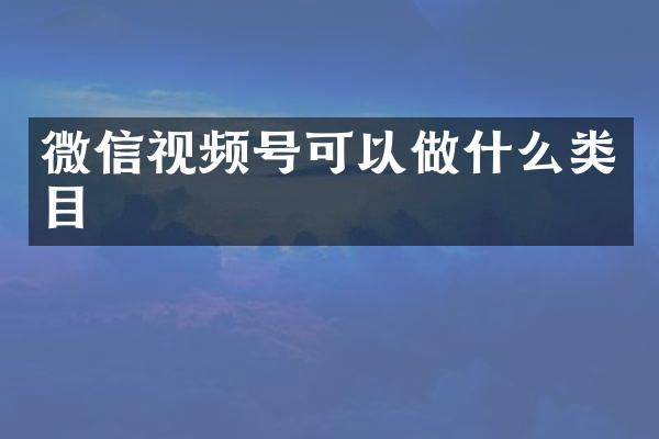 微信视频号可以做什么类目