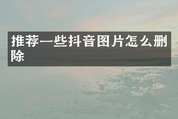 推荐一些抖音图片怎么删除