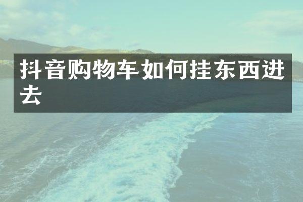 抖音购物车如何挂东西进去