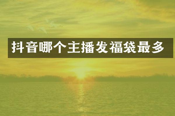 抖音哪个主播发福袋最多