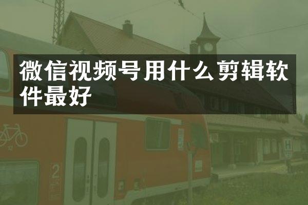 微信视频号用什么剪辑软件最好