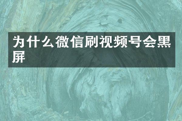 为什么微信刷视频号会黑屏