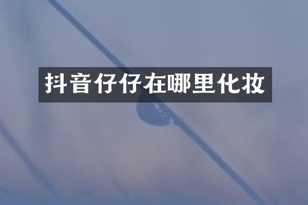 抖音仔仔在哪里化妆