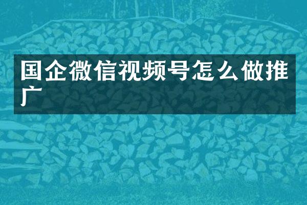 国企微信视频号怎么做推广