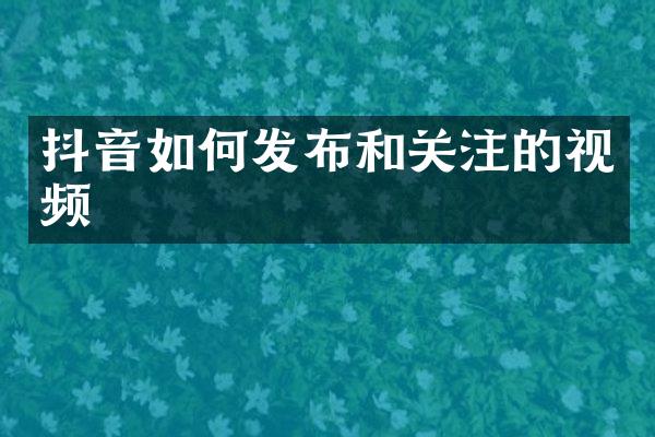 抖音如何发布和关注的视频