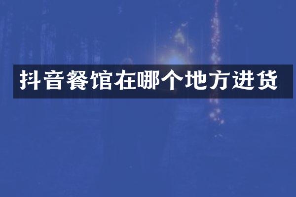 抖音餐馆在哪个地方进货