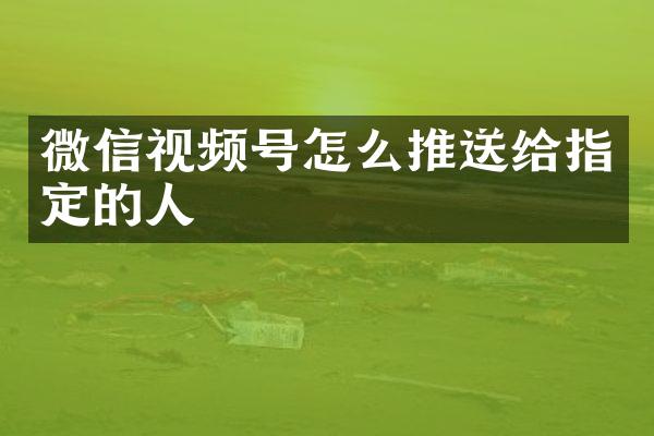 微信视频号怎么推送给指定的人
