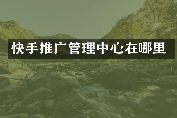 快手推广管理中心在哪里