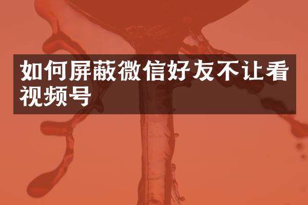如何屏蔽微信好友不让看视频号